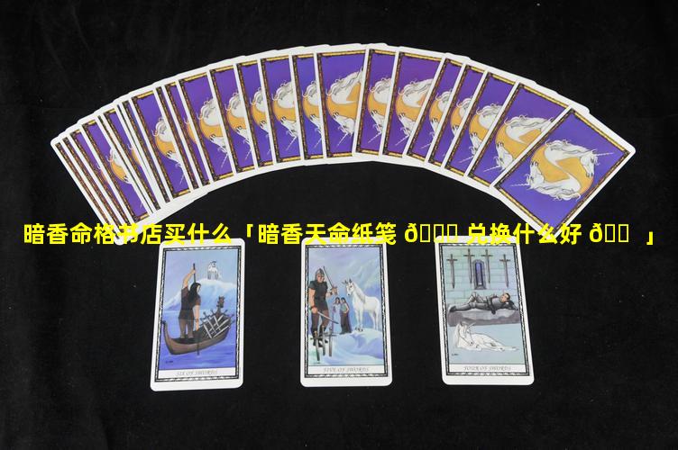 暗香命格书店买什么「暗香天命纸笺 🍀 兑换什么好 🐠 」